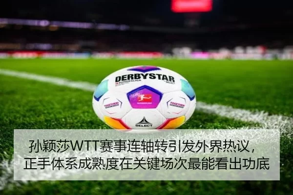 孙颖莎WTT赛事连轴转引发外界热议，正手体系成熟度在关键场次最能看出功底